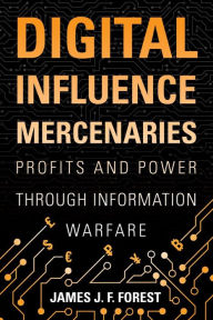 Title: Digital Influence Mercenaries: Profits and Power Through Information Warfare, Author: James (J.F.) Forest