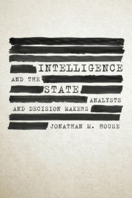 Title: Intelligence and the State: Analysts and Decision Makers, Author: Jonathan House USA (Ret.)