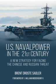 Title: U.S. Naval Power in the 21st Century: A New Strategy for Facing the Chinese and Russian Threat, Author: Brent D. Sadler