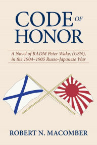 Title: Code of Honor: A Novel of RADM Peter Wake, USN, in the 1904-1905 Russo-Japanese War, Author: Robert Macomber