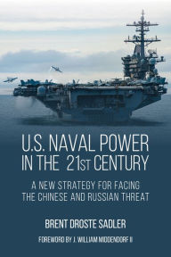 Title: U.S. Naval Power in the 21st Century: A New Strategy for Facing the Chinese and Russian Threat, Author: Brent D. Sadler