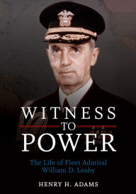 Title: Witness to Power: The Life of Fleet Admiral William D. Leahy, Author: Estate of Henry H. Adams