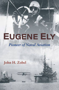 Title: Eugene Ely: Pioneer of Naval Aviation, Author: John H. Zobel