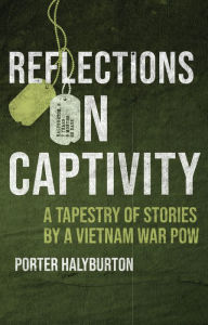 Title: Reflections on Captivity: A Tapestry of Stories by a Vietnam War POW, Author: Porter A Halyburton