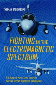 Title: Fighting in the Electromagnetic Spectrum: U.S. Navy and Marine Corps Electronic Warfare Aircraft, Operations, and Equipment, Author: Thomas Wildenberg