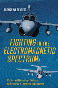 Title: Fighting in the Electromagnetic Spectrum: U.S. Navy and Marine Corps Electronic Warfare Aircraft, Operations, and Equipment, Author: Thomas Wildenberg