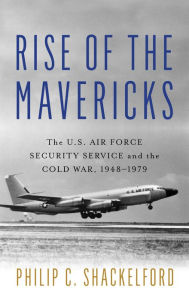 Title: Rise of the Mavericks: The U.S. Air Force Security Service and the Cold War, Author: Philip Clayton Shackelford