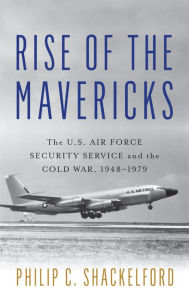 Title: Rise of the Mavericks: The U.S. Air Force Security Service and the Cold War, Author: Philip Clayton Shackelford