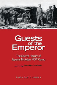 Title: Guests of the Emperor: The Secret History of Japan's Mukden POW Camp, Author: Estate of Linda Goetz Holmes