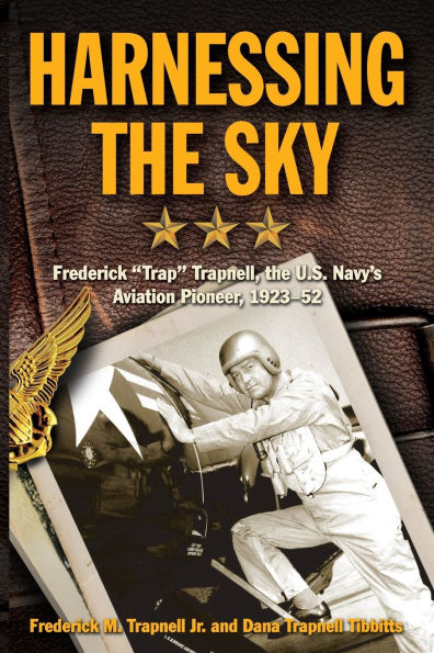 Harnessing the Sky: Frederick "Trap" Trapnell, the U.S. Navy's Aviation Pioneer, 1923-1952