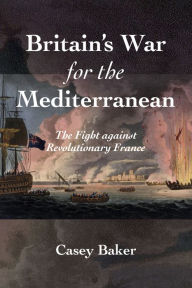 Free epub book downloads Britain's War for the Mediterranean: The Fight against Revolutionary France by William Casey Baker 9781682479254
