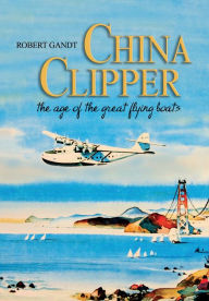 Title: China Clipper: The Age of the Great Flying Boats, Author: Robert Gandt