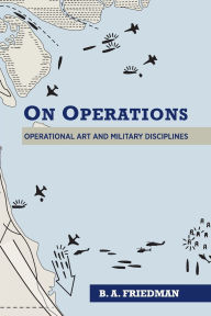 Title: On Operations: Operational Art and Military Disciplines, Author: Brett A. Friedman