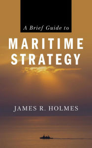 Title: A Brief Guide to Maritime Strategy, Author: James R. Holmes