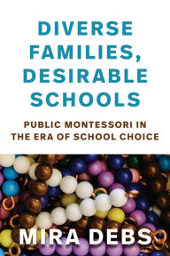 Title: Diverse Families, Desirable Schools: Public Montessori in the Era of School Choice, Author: Mira Debs