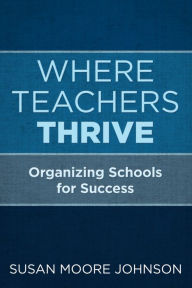 Title: Where Teachers Thrive: Organizing Schools for Success, Author: Susan Moore Johnson
