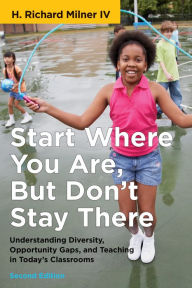 Title: Start Where You Are, But Don't Stay There, Second Edition: Understanding Diversity, Opportunity Gaps, and Teaching in Today's Classrooms, Author: H. Richard Milner IV