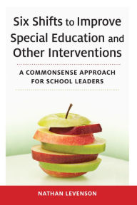 Title: Six Shifts to Improve Special Education and Other Interventions: A Commonsense Approach for School Leaders, Author: Nathan Levenson