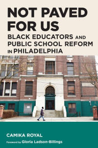 Title: Not Paved for Us: Black Educators and Public School Reform in Philadelphia, Author: Camika Royal