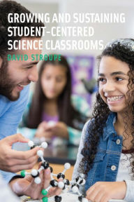 Title: Growing and Sustaining Student-Centered Science Classrooms, Author: David Stroupe