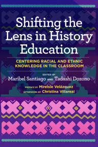 Title: Shifting the Lens in History Education: Centering Racial and Ethnic Knowledge in the Classroom, Author: Maribel Santiago