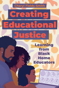 Title: Creating Educational Justice: Learning from Black Home Educators, Author: Cheryl Fields-Smith