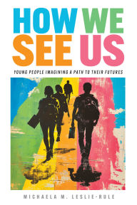Title: How We See Us: Young People Imagining a Path to Their Futures, Author: Michaela M Leslie-Rule