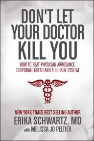 Title: Don't Let Your Doctor Kill You: How to Beat Physician Arrogance, Corporate Greed and a Broken System, Author: Erika Schwartz M.D.