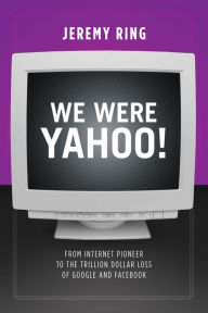 Title: We Were Yahoo!: From Internet Pioneer to the Trillion Dollar Loss of Google and Facebook, Author: Jeremy Ring