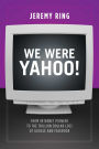 We Were Yahoo!: From Internet Pioneer to the Trillion Dollar Loss of Google and Facebook