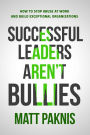 Successful Leaders Aren't Bullies: How to Stop Abuse at Work and Build Exceptional Organizations