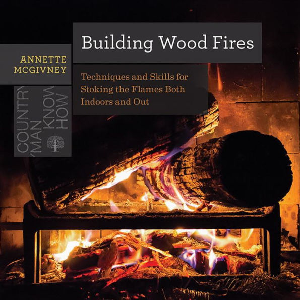 Building Wood Fires: Techniques and Skills for Stoking the Flames Both Indoors Out
