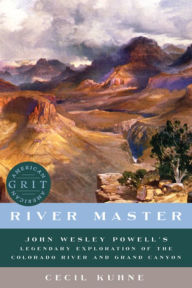 Title: River Master: John Wesley Powell's Legendary Exploration of the Colorado River and Grand Canyon, Author: Cecil Kuhne