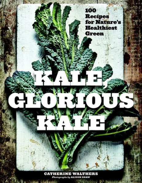 Kale, Glorious Kale: 100 Recipes for Nature's Healthiest Green