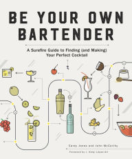 Title: Be Your Own Bartender: A Surefire Guide to Finding (and Making) Your Perfect Cocktail, Author: Carey Jones