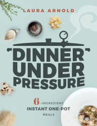 Title: Dinner Under Pressure: 6-Ingredient Instant One-Pot Meals, Author: Laura Arnold