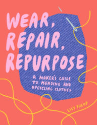 Wear, Repair, Repurpose: A Maker's Guide to Mending and Upcycling Clothes