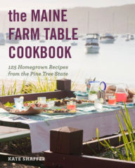Title: The Maine Farm Table Cookbook: 125 Home-Grown Recipes from the Pine Tree State, Author: Kate Shaffer