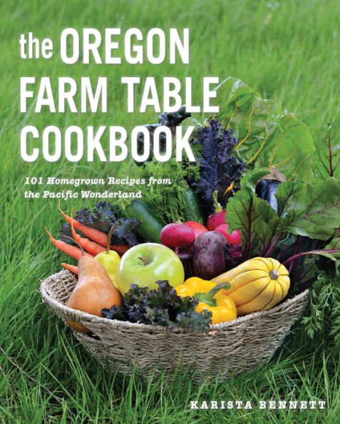 the Oregon Farm Table Cookbook: 101 Homegrown Recipes from Pacific Wonderland