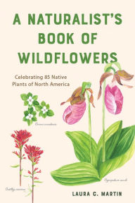 Title: A Naturalist's Book of Wildflowers: Celebrating 85 Native Plants in North America, Author: Laura C. Martin
