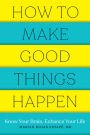 How to Make Good Things Happen: Know Your Brain, Enhance Your Life