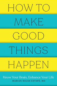 How to Make Good Things Happen: Know Your Brain, Enhance Your Life