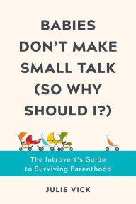 Title: Babies Don't Make Small Talk (So Why Should I?): The Introvert's Guide to Surviving Parenthood, Author: Julie Vick