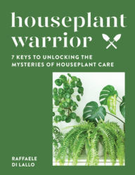 Title: Houseplant Warrior: 7 Keys to Unlocking the Mysteries of Houseplant Care, Author: Raffaele Di Lallo