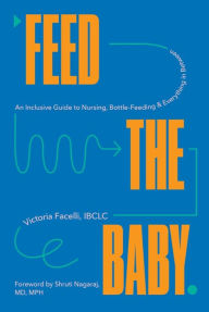 Title: Feed the Baby: An Inclusive Guide to Nursing, Bottle-Feeding, and Everything In Between, Author: Victoria Facelli IBCLC