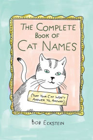 Title: The Complete Book of Cat Names (That Your Cat Won't Answer to, Anyway), Author: Bob Eckstein
