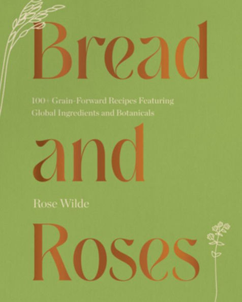 Bread and Roses: 100+ Grain Forward Recipes featuring Global Ingredients Botanicals