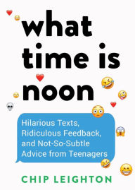 Title: What Time is Noon?: Hilarious Texts, Ridiculous Feedback, and Not-So-Subtle Advice from Teenagers, Author: Chip Leighton