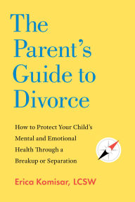 Title: The Parent's Guide to Divorce: How to Protect Your Child's Mental and Emotional Health through a Breakup or Separation, Author: Erica Komisar LCSW
