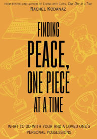 Title: Finding Peace, One Piece at a Time: What To Do With Your and a Loved One's Personal Possessions, Author: Rachel Kodanaz